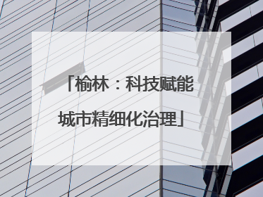 榆林：科技赋能城市精细化治理